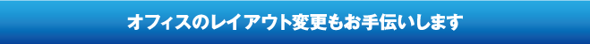 オフィスのレイアウト変更もお手伝いします