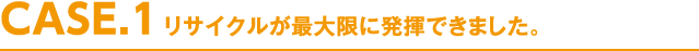 リサイクルが最大限に発揮できました。