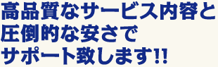 高品質なサービス内容と圧倒的な安さでサポート致します!!
