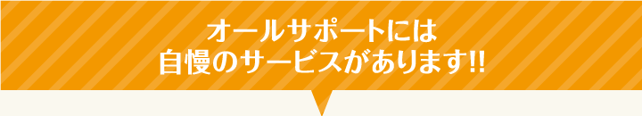オールサポートには自慢のサービスがあります!!