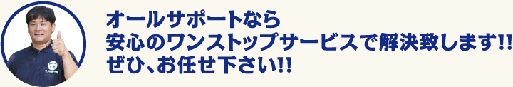 オールサポートなら安心のワンストップサービスで解決致します！！ぜひ、お任せ下さい！！