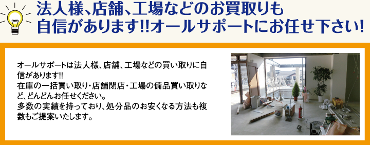 法人様、店舗、工場などのお買取りも自信があります！！オールサポートにお任せ下さい！