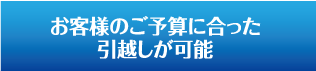 お客様のご予算に合った引越しが可能