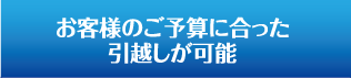 お客様のご予算に合った引越しが可能