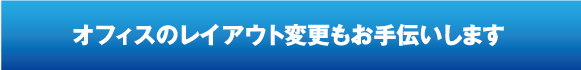 オフィスのレイアウト変更もお手伝いします