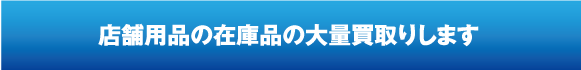 店舗用品の在庫品の大量買取りします