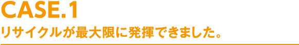 リサイクルが最大限に発揮できました。
