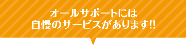 オールサポートには自慢のサービスがあります!!