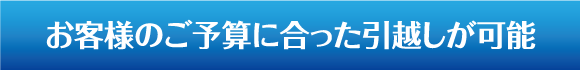 お客様のご予算に合った引越しが可能
