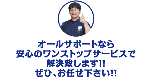 オールサポートなら安心のワンストップサービスで解決致します！！ぜひ、お任せ下さい！！