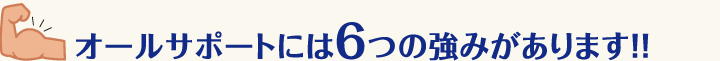 オールサポートには6つの強みがあります！！